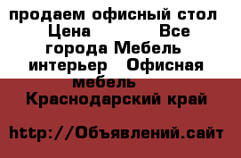 продаем офисный стол › Цена ­ 3 600 - Все города Мебель, интерьер » Офисная мебель   . Краснодарский край